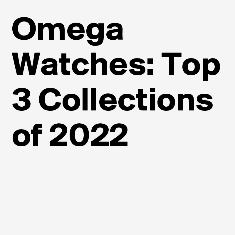 Omega Watches: Top 3 Collections of 2022

