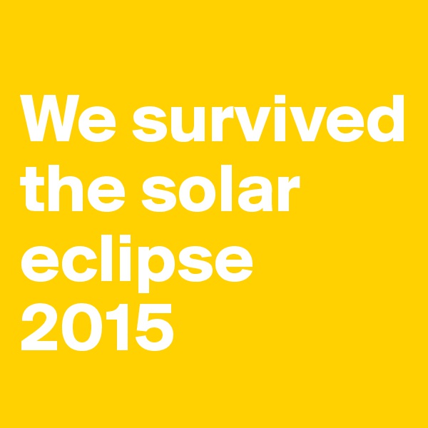 
We survived the solar eclipse 2015