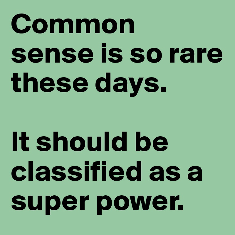 Common sense is so rare these days. 

It should be classified as a super power.