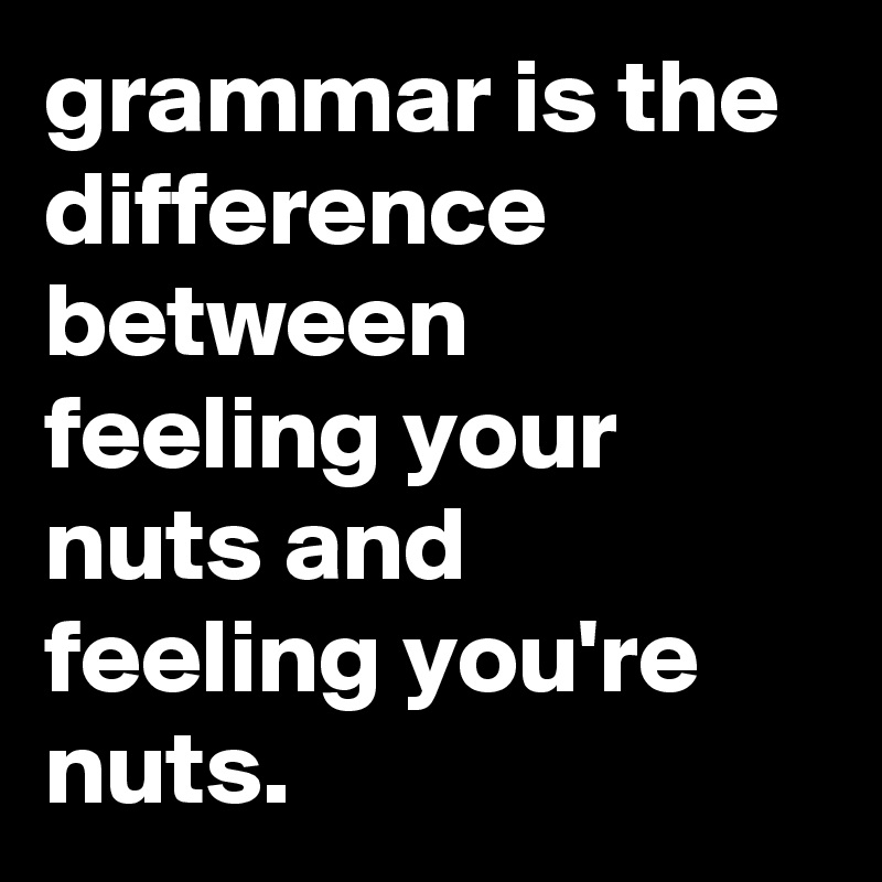 Grammar can mean the difference between feeling your nuts, and
