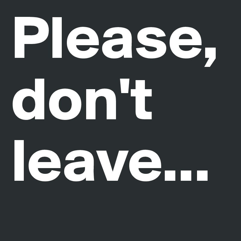 Please, don't leave...