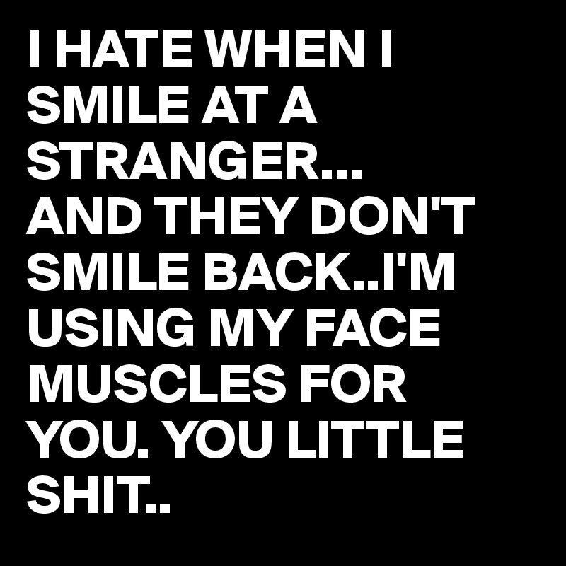 I HATE WHEN I SMILE AT A STRANGER...
AND THEY DON'T SMILE BACK..I'M USING MY FACE MUSCLES FOR YOU. YOU LITTLE SHIT..