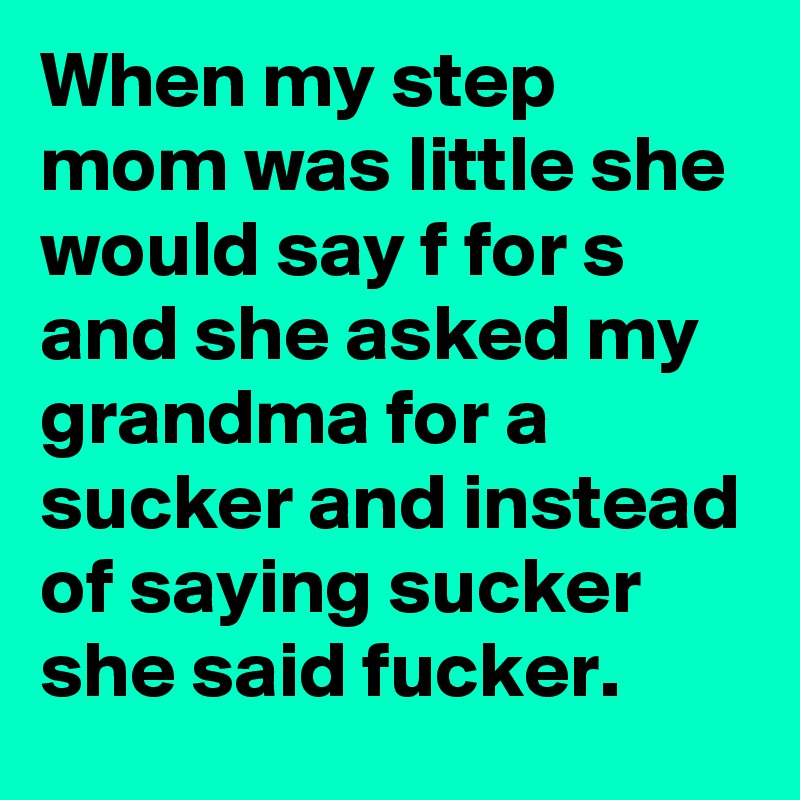 When my step mom was little she would say f for s and she asked my grandma for a sucker and instead of saying sucker she said fucker.