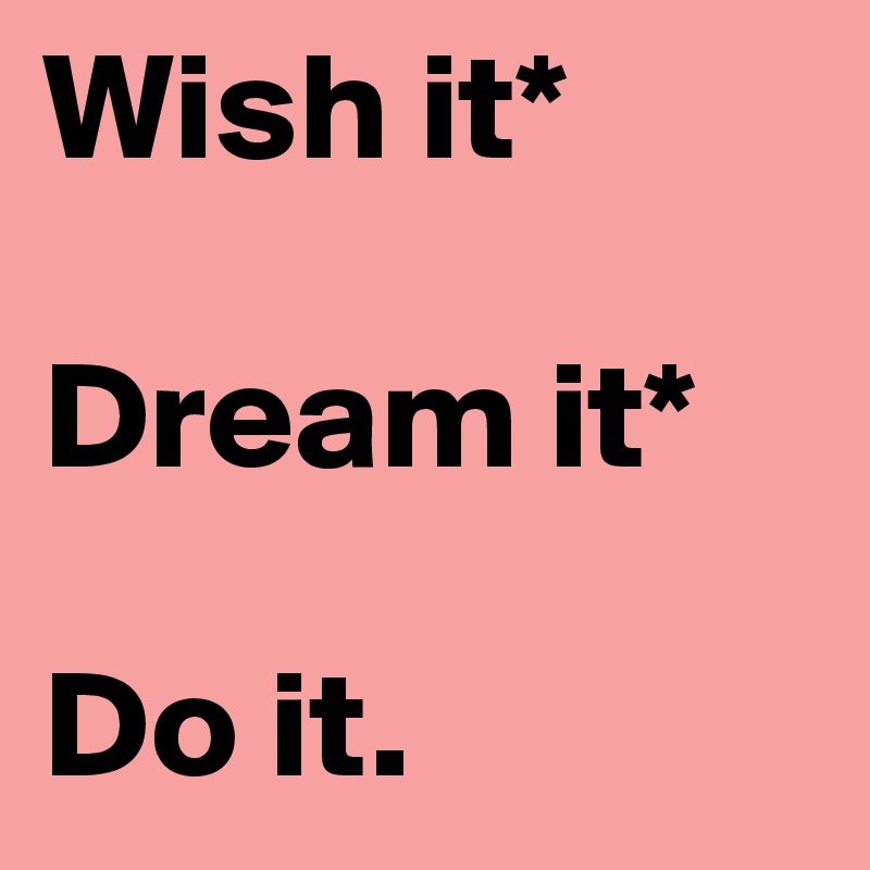 Wish it*

Dream it*

Do it.