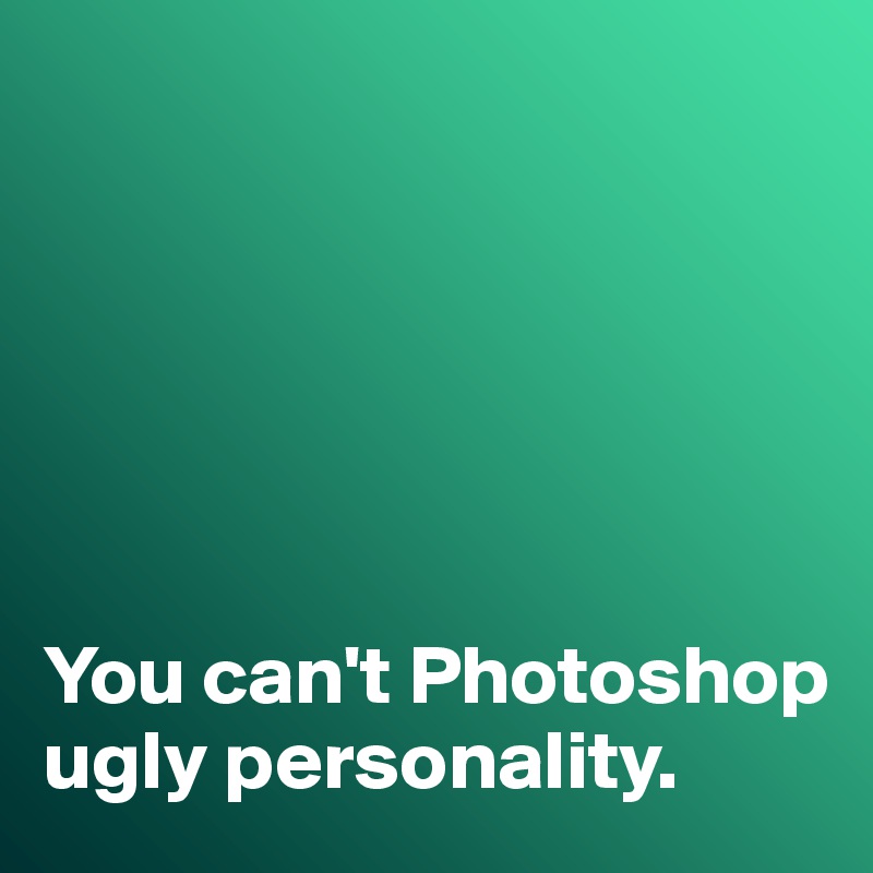 you-can-t-photoshop-ugly-personality-post-by-misterlab-on-boldomatic