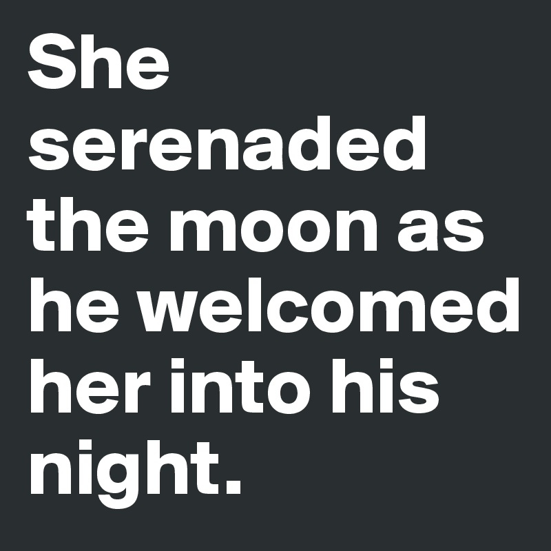 She serenaded the moon as he welcomed her into his night.
