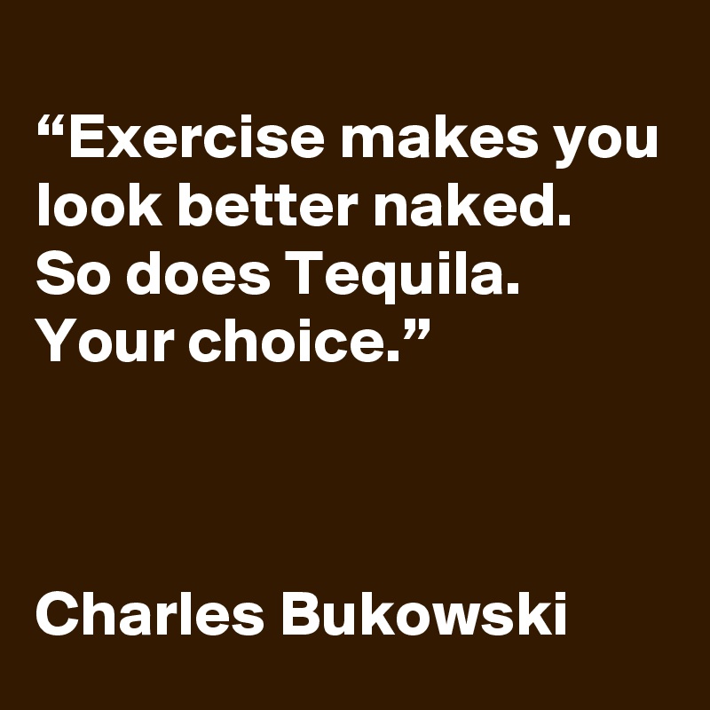 
“Exercise makes you look better naked. So does Tequila. Your choice.”



Charles Bukowski