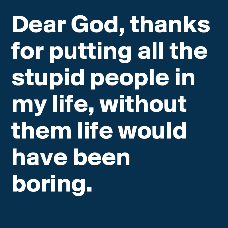 Dear God, thanks for putting all the stupid people in my life, without them life would have been boring. 