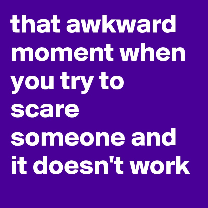 that awkward moment when you try to scare someone and it doesn't work