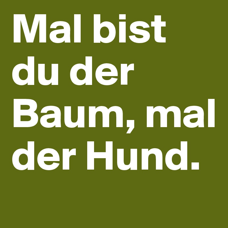 Mal bist du der Baum, mal der Hund.