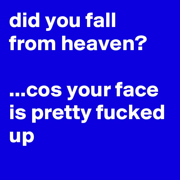 did you fall from heaven?

...cos your face is pretty fucked up
