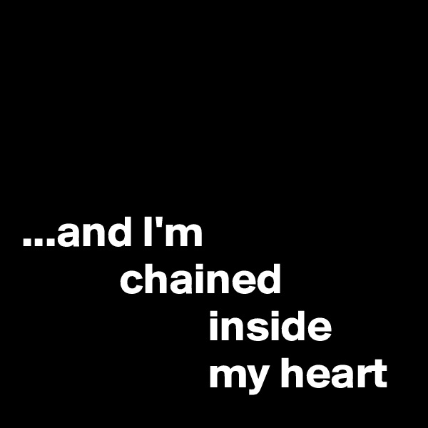 



...and I'm
           chained
                     inside
                     my heart