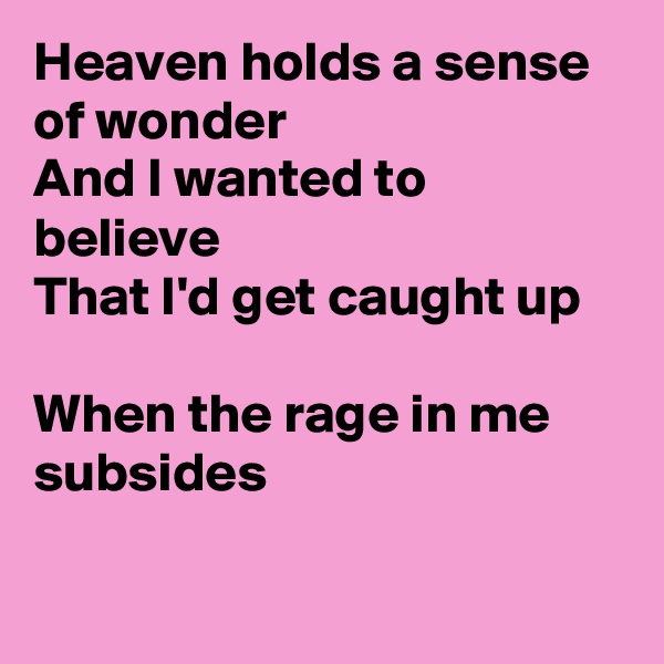 Heaven holds a sense of wonder
And I wanted to believe
That I'd get caught up

When the rage in me subsides


