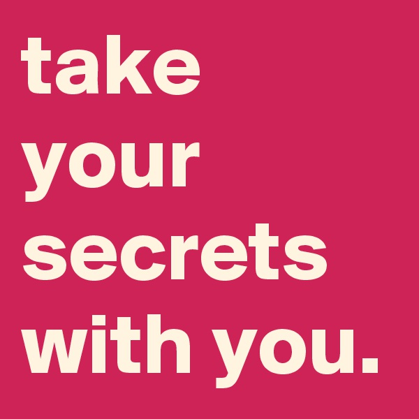 take your secrets with you. 