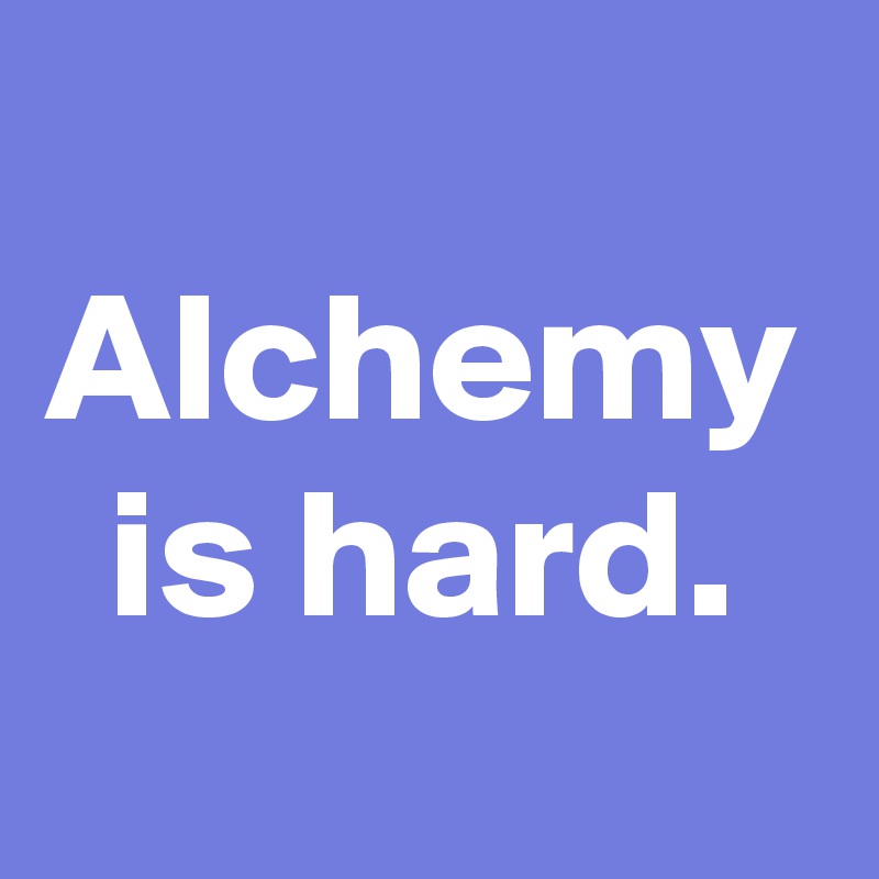 Alchemy is hard.