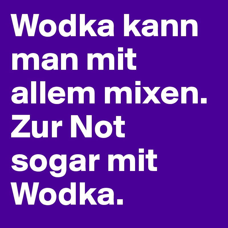 Wodka kann man mit allem mixen. Zur Not sogar mit Wodka. 