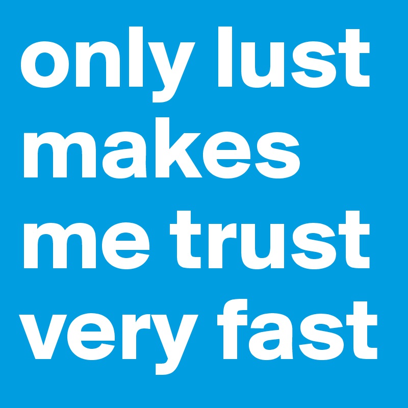 only lust makes me trust very fast