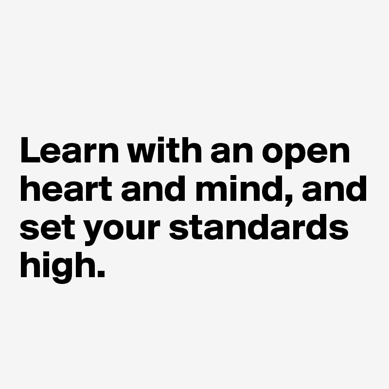 


Learn with an open heart and mind, and set your standards high.

