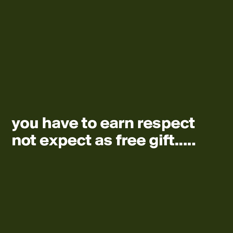 





you have to earn respect not expect as free gift.....



