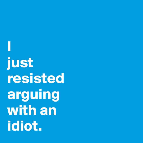 

I
just
resisted
arguing
with an
idiot.