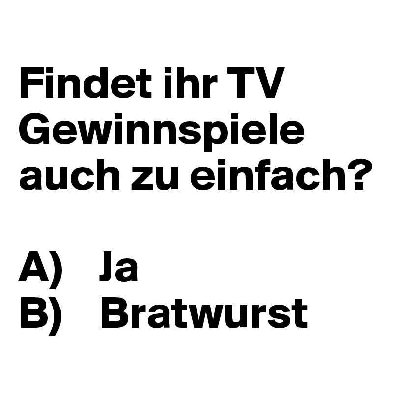 
Findet ihr TV Gewinnspiele auch zu einfach?

A)    Ja
B)    Bratwurst