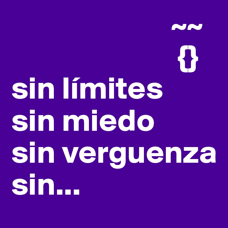                          ~~
                          {}
sin límites
sin miedo
sin verguenza
sin...