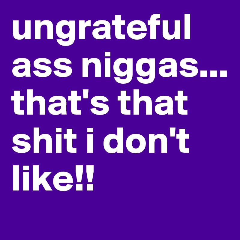 ungrateful ass niggas... that's that shit i don't like!!  