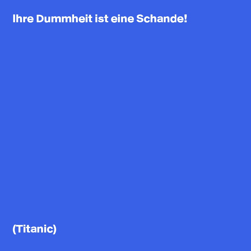 Ihre Dummheit ist eine Schande!















 
(Titanic)