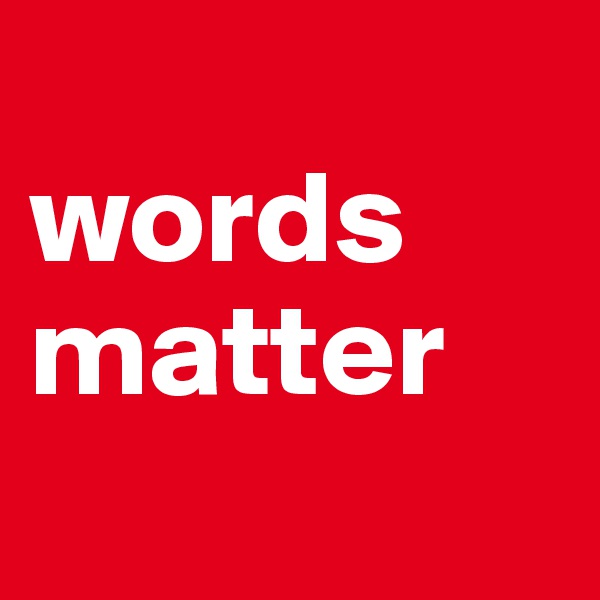 
words matter 
