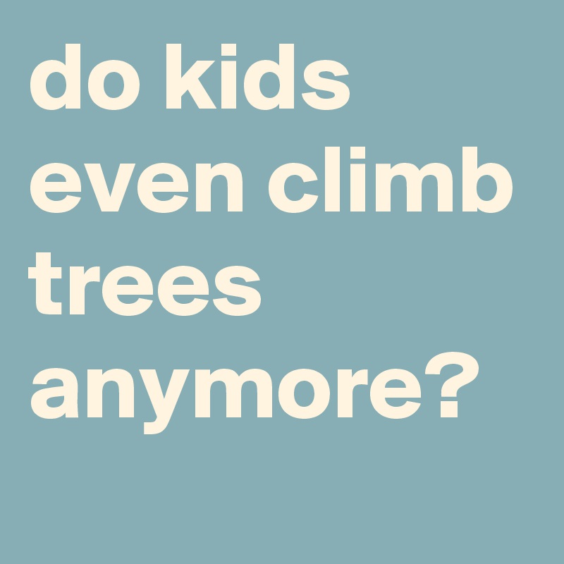 do kids even climb trees anymore?