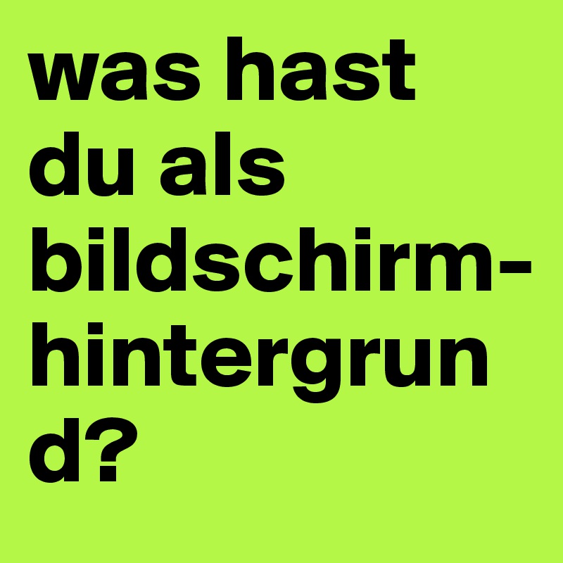 was hast du als bildschirm-hintergrund?