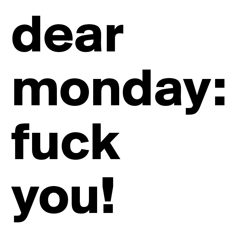 dear monday: fuck you!