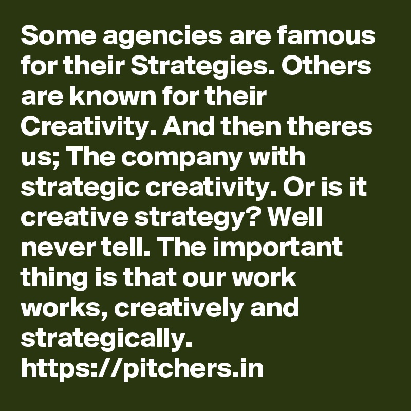 Some agencies are famous for their Strategies. Others are known for their Creativity. And then theres us; The company with strategic creativity. Or is it creative strategy? Well never tell. The important thing is that our work works, creatively and strategically. 
https://pitchers.in