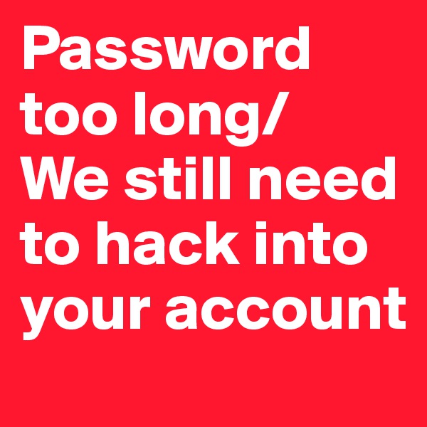 Password too long/
We still need to hack into your account