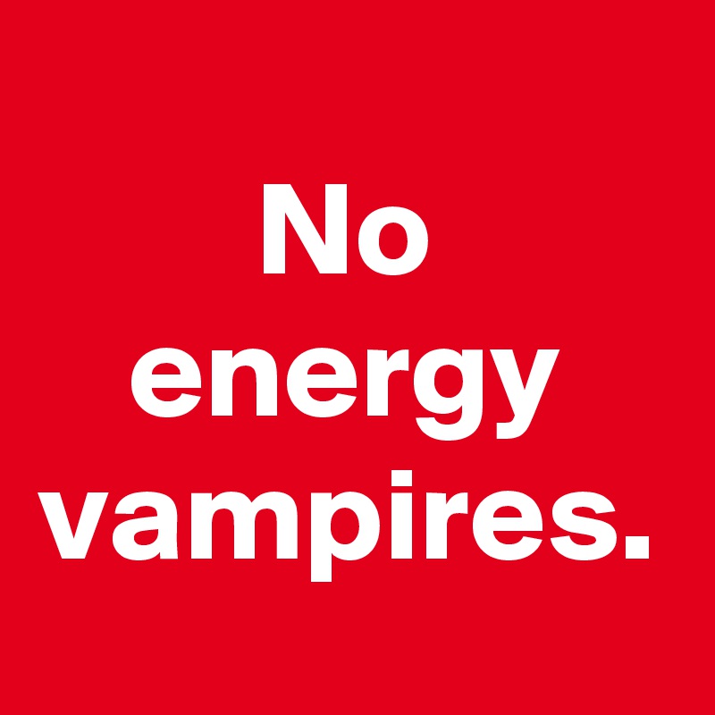 No energy vampires.