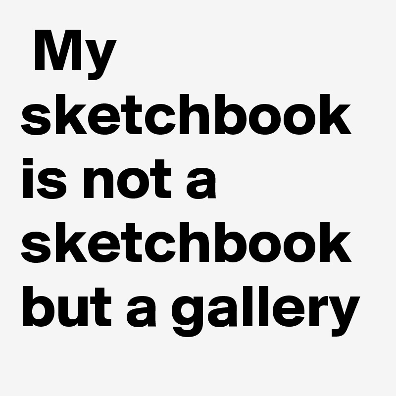  My sketchbook is not a sketchbook but a gallery