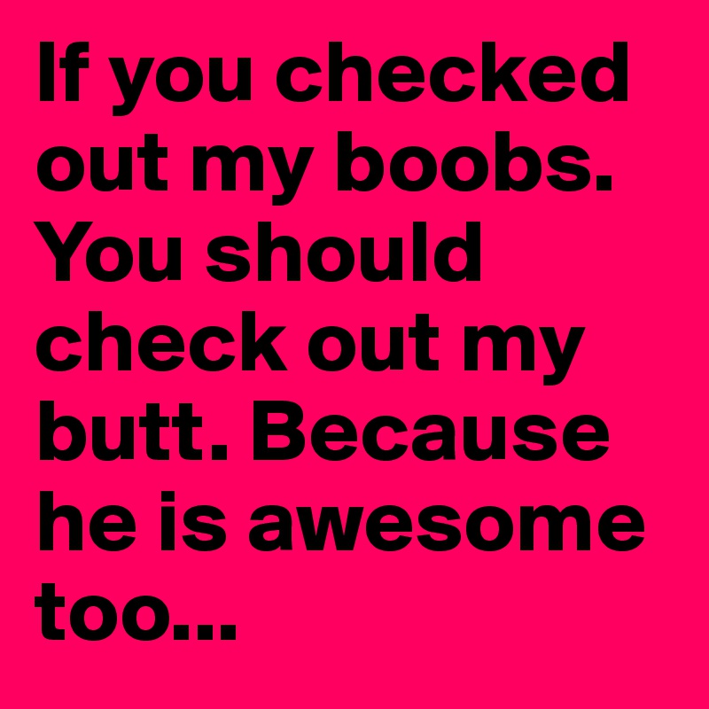 If you checked out my boobs. You should check out my butt. Because he is awesome too...