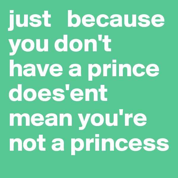 just   because you don't have a prince does'ent mean you're not a princess