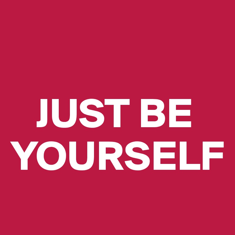 

   JUST BE YOURSELF