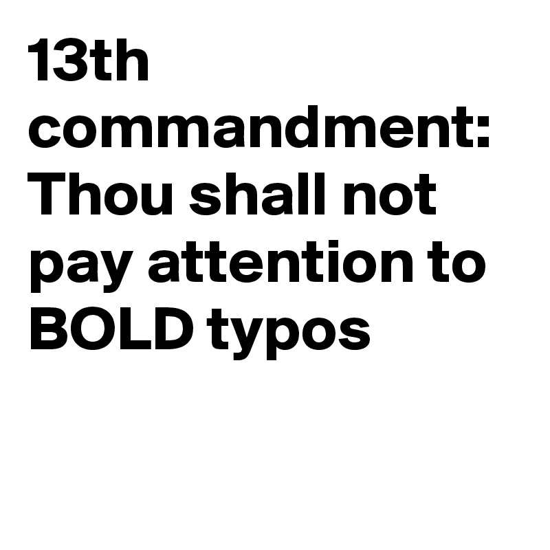 13th commandment:
Thou shall not pay attention to BOLD typos