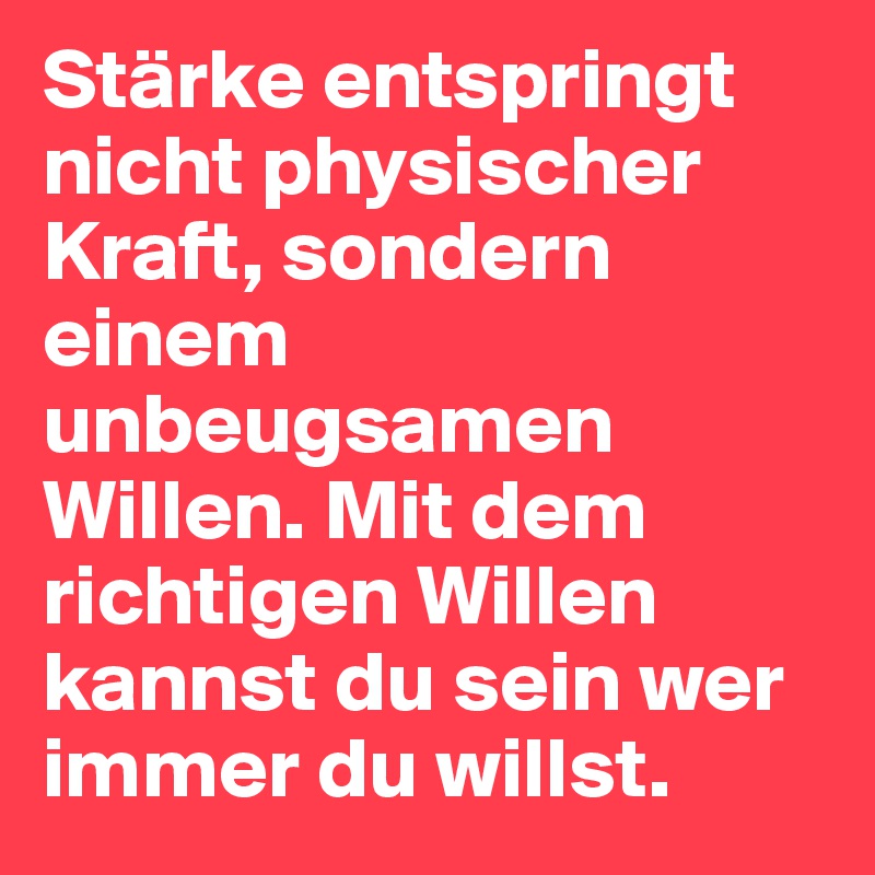 Stärke entspringt nicht physischer Kraft, sondern einem unbeugsamen Willen. Mit dem richtigen Willen kannst du sein wer immer du willst. 