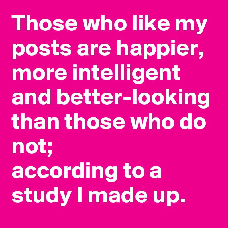 Those who like my posts are happier, more intelligent and better-looking than those who do not; 
according to a study I made up. 