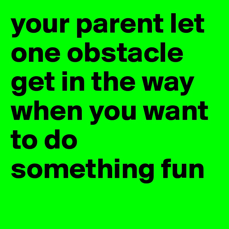 your parent let one obstacle get in the way when you want to do something fun 
  