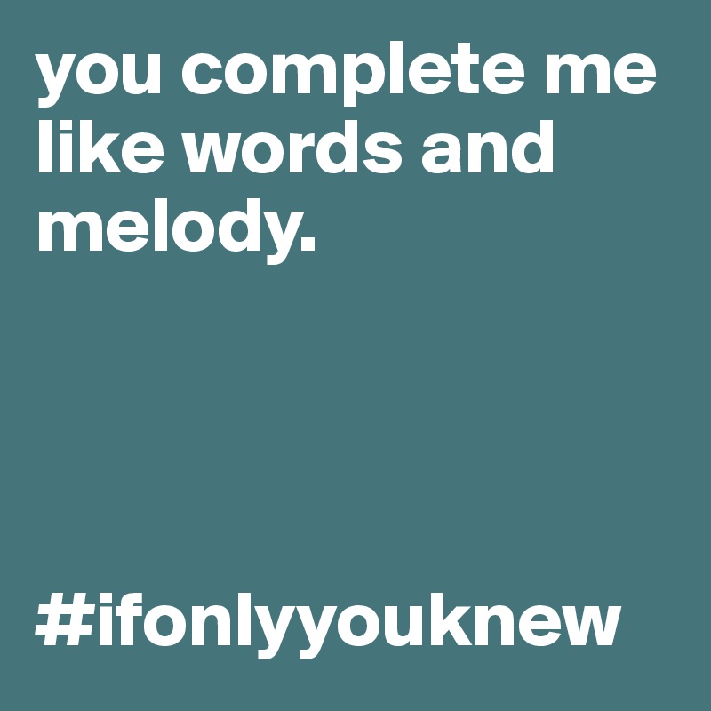 you complete me like words and melody. 




#ifonlyyouknew