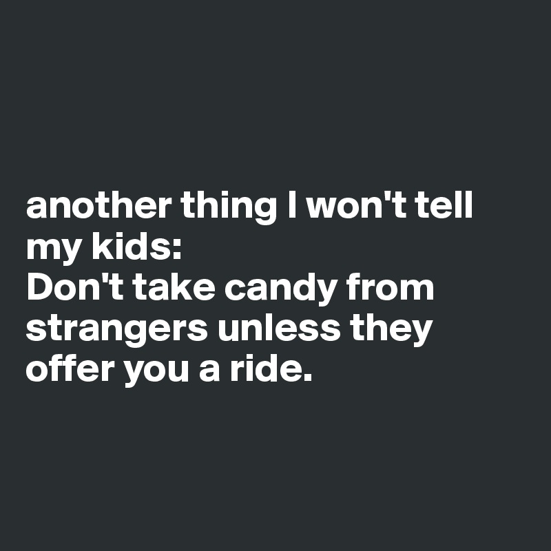 



another thing I won't tell my kids:
Don't take candy from strangers unless they offer you a ride.


