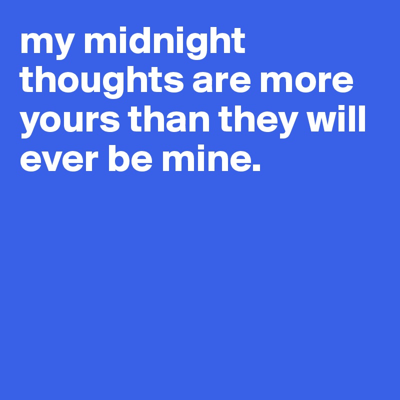 my midnight thoughts are more yours than they will ever be mine.




