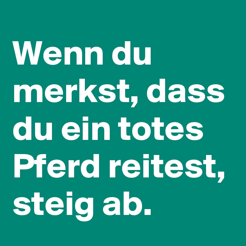 Wenn du merkst, dass du ein totes Pferd reitest, steig ab.