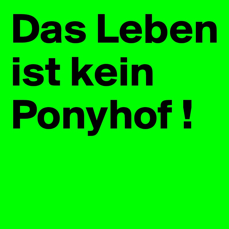 Das Leben ist kein Ponyhof !
