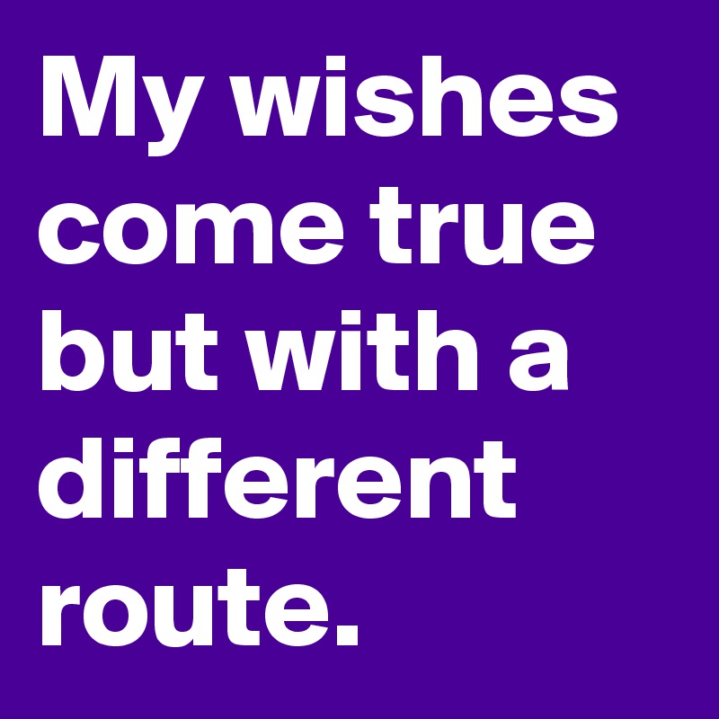 My wishes come true but with a different route. 