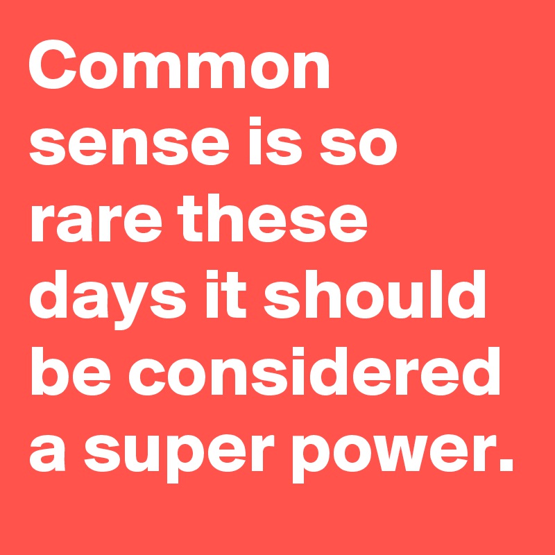 Common sense is so rare these days it should be considered a super power.